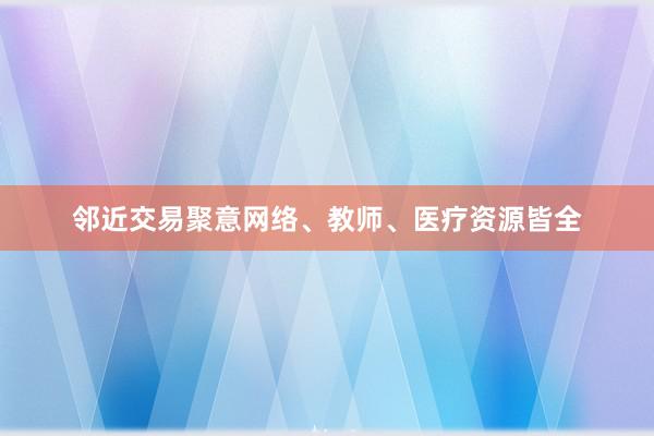 邻近交易聚意网络、教师、医疗资源皆全